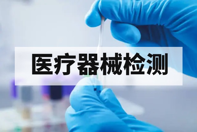 医疗器械检测机构怎么选？资质与能力评估指南